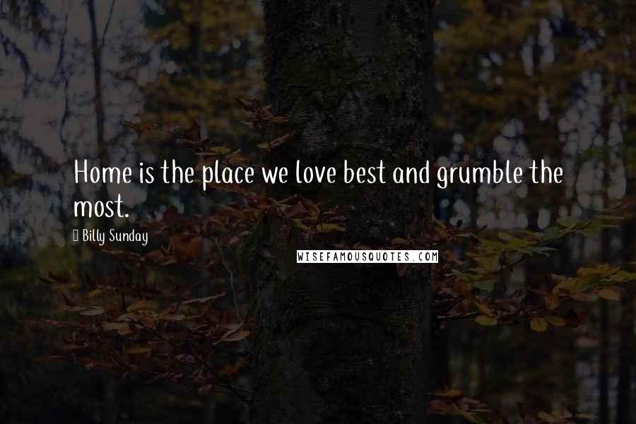 Billy Sunday Quotes: Home is the place we love best and grumble the most.