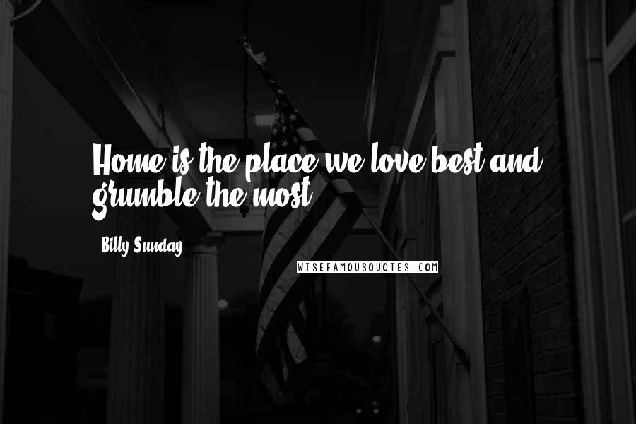 Billy Sunday Quotes: Home is the place we love best and grumble the most.