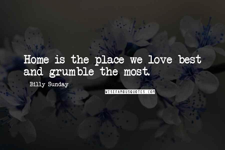 Billy Sunday Quotes: Home is the place we love best and grumble the most.