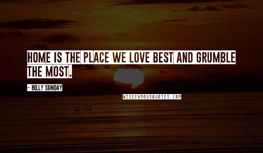 Billy Sunday Quotes: Home is the place we love best and grumble the most.