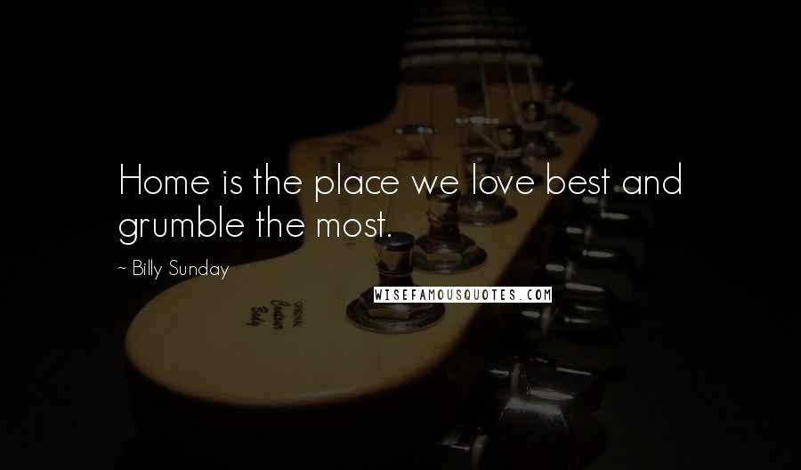 Billy Sunday Quotes: Home is the place we love best and grumble the most.