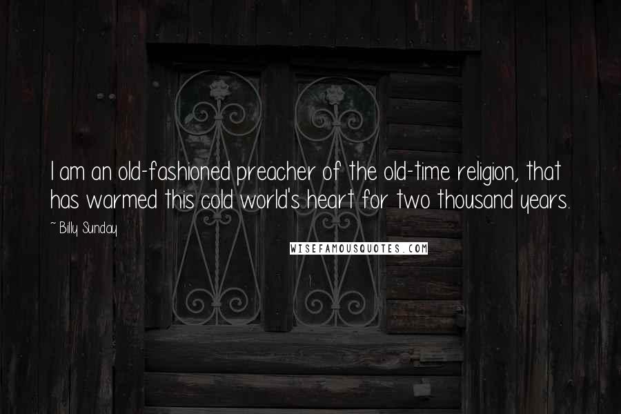 Billy Sunday Quotes: I am an old-fashioned preacher of the old-time religion, that has warmed this cold world's heart for two thousand years.