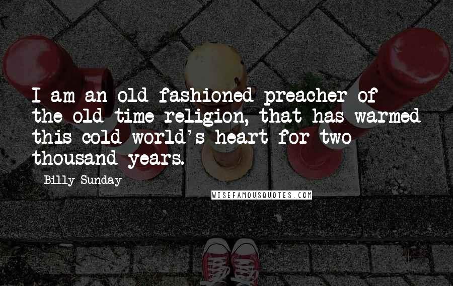 Billy Sunday Quotes: I am an old-fashioned preacher of the old-time religion, that has warmed this cold world's heart for two thousand years.