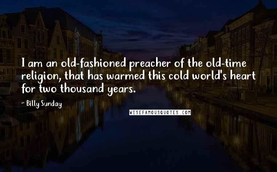 Billy Sunday Quotes: I am an old-fashioned preacher of the old-time religion, that has warmed this cold world's heart for two thousand years.