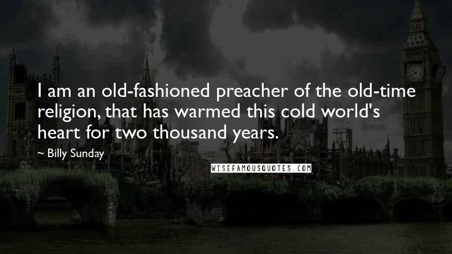 Billy Sunday Quotes: I am an old-fashioned preacher of the old-time religion, that has warmed this cold world's heart for two thousand years.