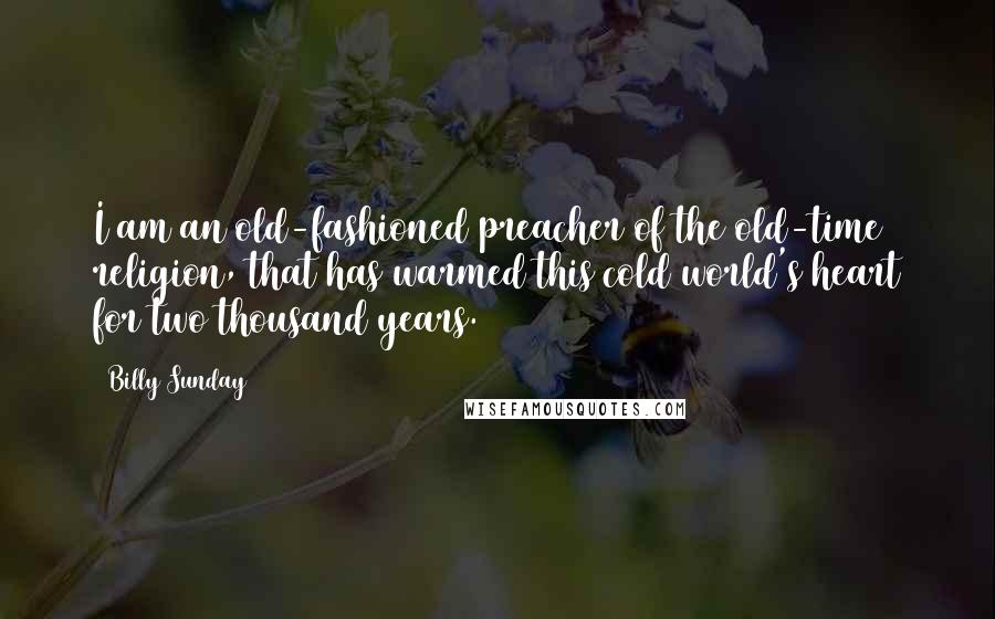 Billy Sunday Quotes: I am an old-fashioned preacher of the old-time religion, that has warmed this cold world's heart for two thousand years.