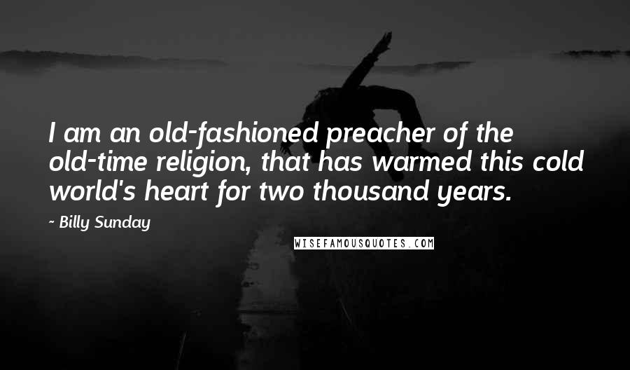 Billy Sunday Quotes: I am an old-fashioned preacher of the old-time religion, that has warmed this cold world's heart for two thousand years.