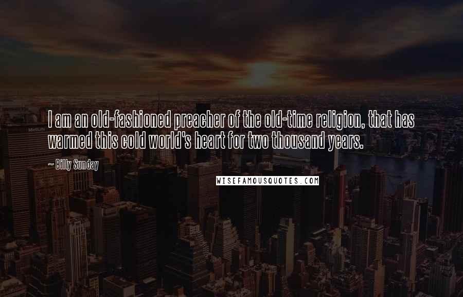 Billy Sunday Quotes: I am an old-fashioned preacher of the old-time religion, that has warmed this cold world's heart for two thousand years.