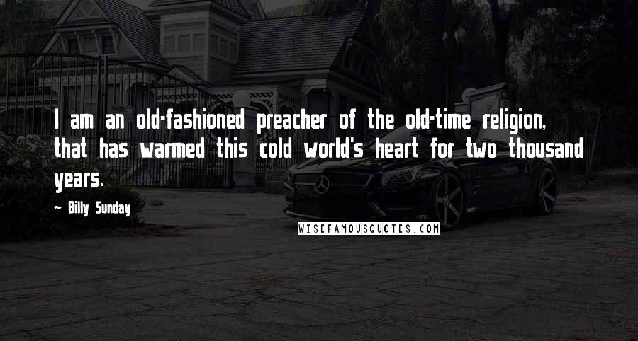 Billy Sunday Quotes: I am an old-fashioned preacher of the old-time religion, that has warmed this cold world's heart for two thousand years.