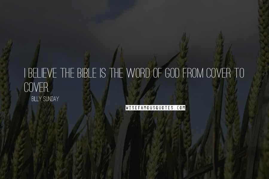 Billy Sunday Quotes: I believe the Bible is the word of God from cover to cover.