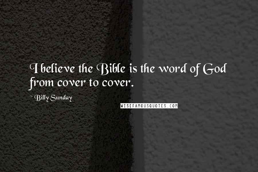 Billy Sunday Quotes: I believe the Bible is the word of God from cover to cover.