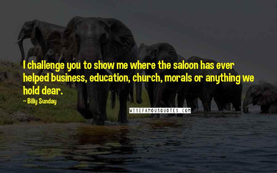 Billy Sunday Quotes: I challenge you to show me where the saloon has ever helped business, education, church, morals or anything we hold dear.