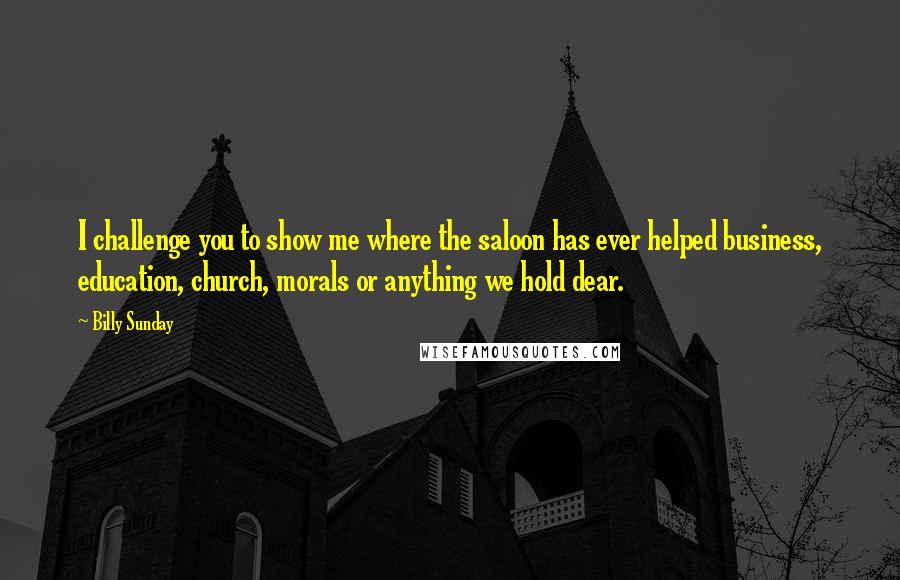 Billy Sunday Quotes: I challenge you to show me where the saloon has ever helped business, education, church, morals or anything we hold dear.