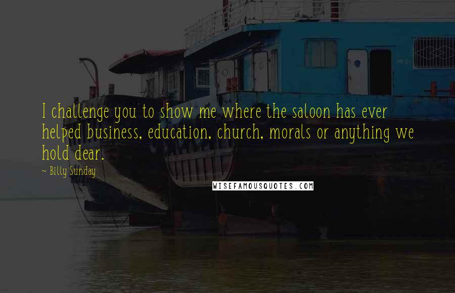 Billy Sunday Quotes: I challenge you to show me where the saloon has ever helped business, education, church, morals or anything we hold dear.