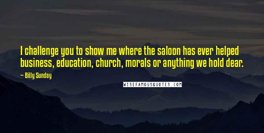 Billy Sunday Quotes: I challenge you to show me where the saloon has ever helped business, education, church, morals or anything we hold dear.