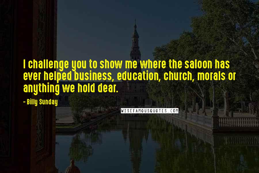 Billy Sunday Quotes: I challenge you to show me where the saloon has ever helped business, education, church, morals or anything we hold dear.