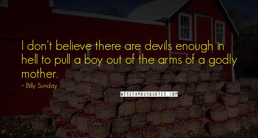 Billy Sunday Quotes: I don't believe there are devils enough in hell to pull a boy out of the arms of a godly mother.