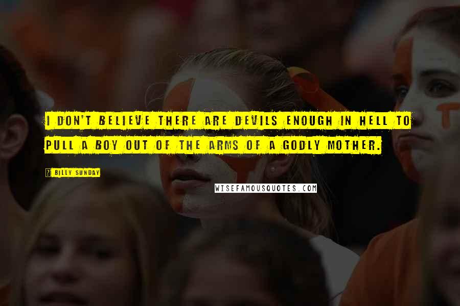 Billy Sunday Quotes: I don't believe there are devils enough in hell to pull a boy out of the arms of a godly mother.