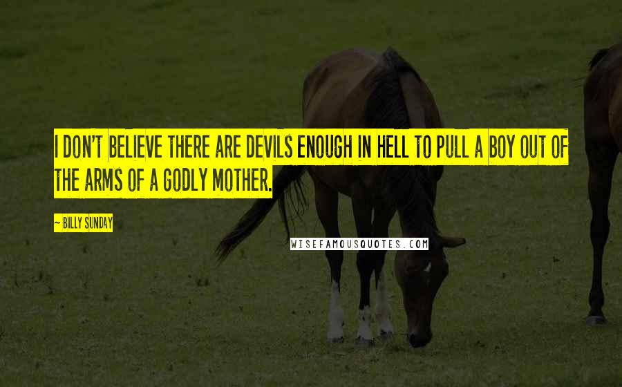 Billy Sunday Quotes: I don't believe there are devils enough in hell to pull a boy out of the arms of a godly mother.