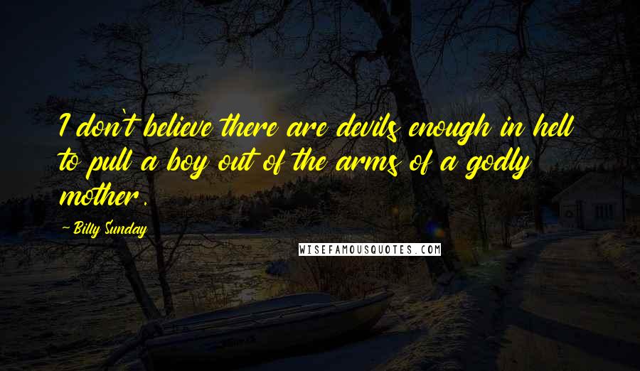 Billy Sunday Quotes: I don't believe there are devils enough in hell to pull a boy out of the arms of a godly mother.