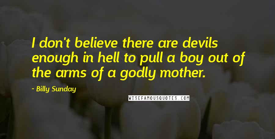 Billy Sunday Quotes: I don't believe there are devils enough in hell to pull a boy out of the arms of a godly mother.