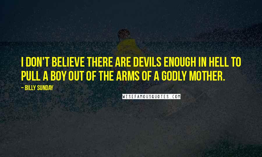 Billy Sunday Quotes: I don't believe there are devils enough in hell to pull a boy out of the arms of a godly mother.