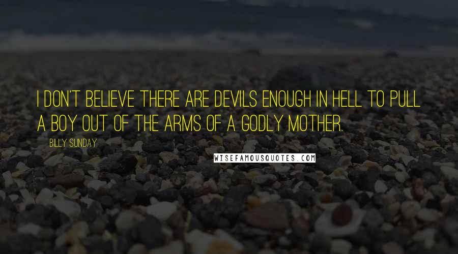 Billy Sunday Quotes: I don't believe there are devils enough in hell to pull a boy out of the arms of a godly mother.