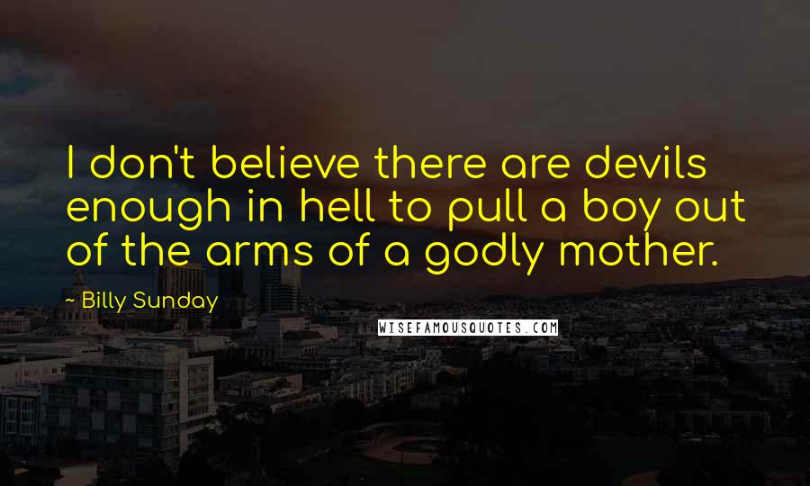 Billy Sunday Quotes: I don't believe there are devils enough in hell to pull a boy out of the arms of a godly mother.