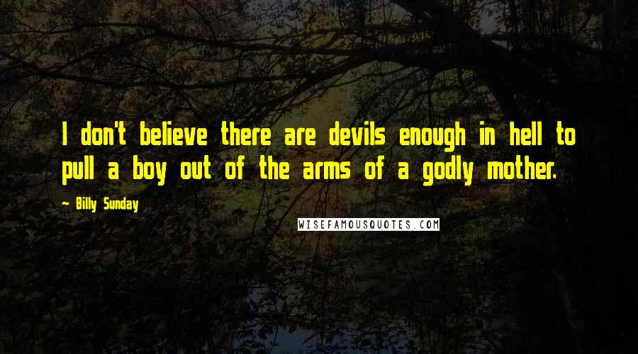 Billy Sunday Quotes: I don't believe there are devils enough in hell to pull a boy out of the arms of a godly mother.