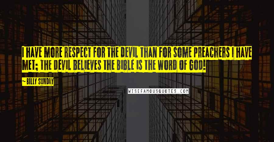 Billy Sunday Quotes: I have more respect for the devil than for some preachers I have met; the devil believes the Bible is the Word of God!