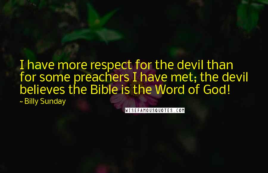 Billy Sunday Quotes: I have more respect for the devil than for some preachers I have met; the devil believes the Bible is the Word of God!