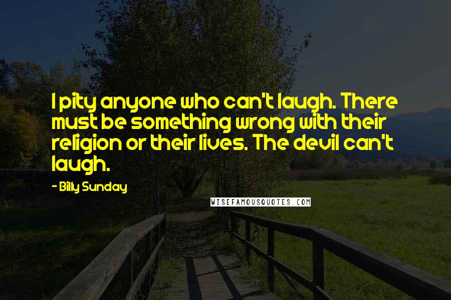 Billy Sunday Quotes: I pity anyone who can't laugh. There must be something wrong with their religion or their lives. The devil can't laugh.