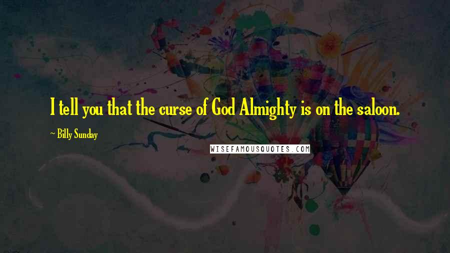Billy Sunday Quotes: I tell you that the curse of God Almighty is on the saloon.