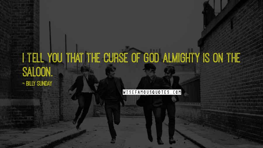 Billy Sunday Quotes: I tell you that the curse of God Almighty is on the saloon.