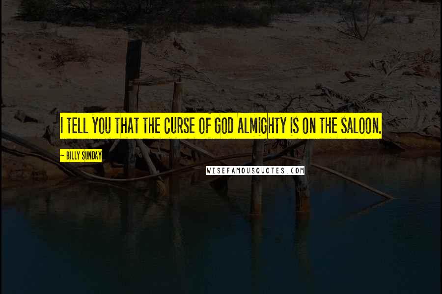 Billy Sunday Quotes: I tell you that the curse of God Almighty is on the saloon.