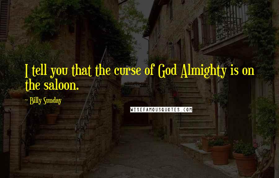 Billy Sunday Quotes: I tell you that the curse of God Almighty is on the saloon.