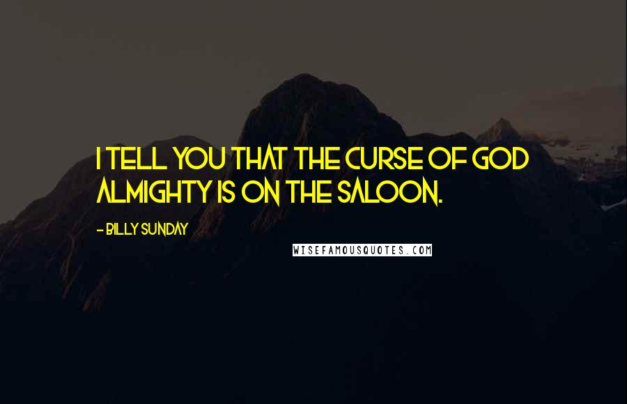 Billy Sunday Quotes: I tell you that the curse of God Almighty is on the saloon.