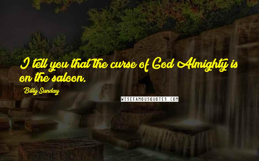 Billy Sunday Quotes: I tell you that the curse of God Almighty is on the saloon.