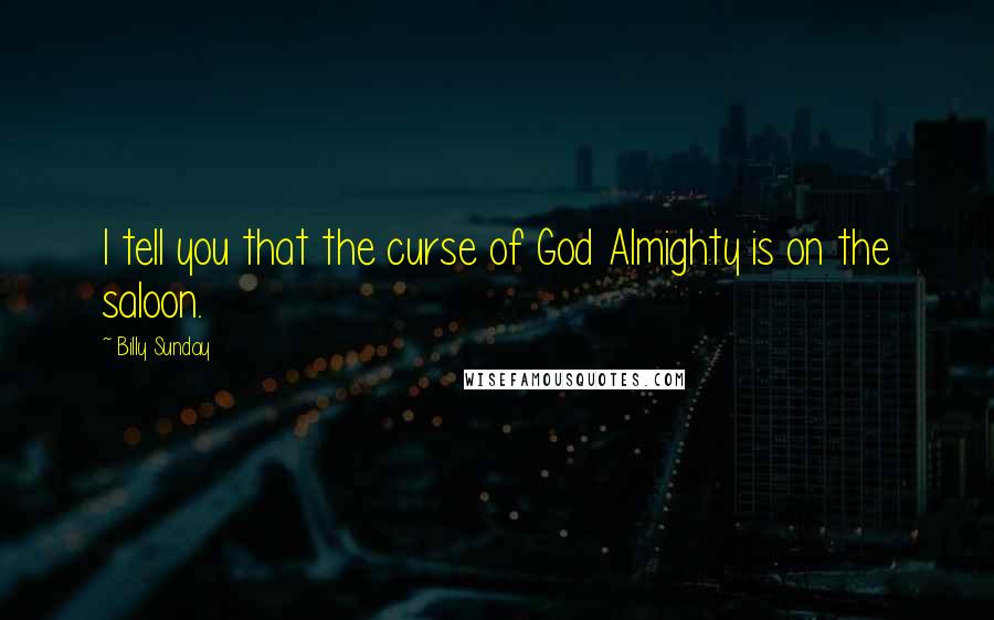 Billy Sunday Quotes: I tell you that the curse of God Almighty is on the saloon.