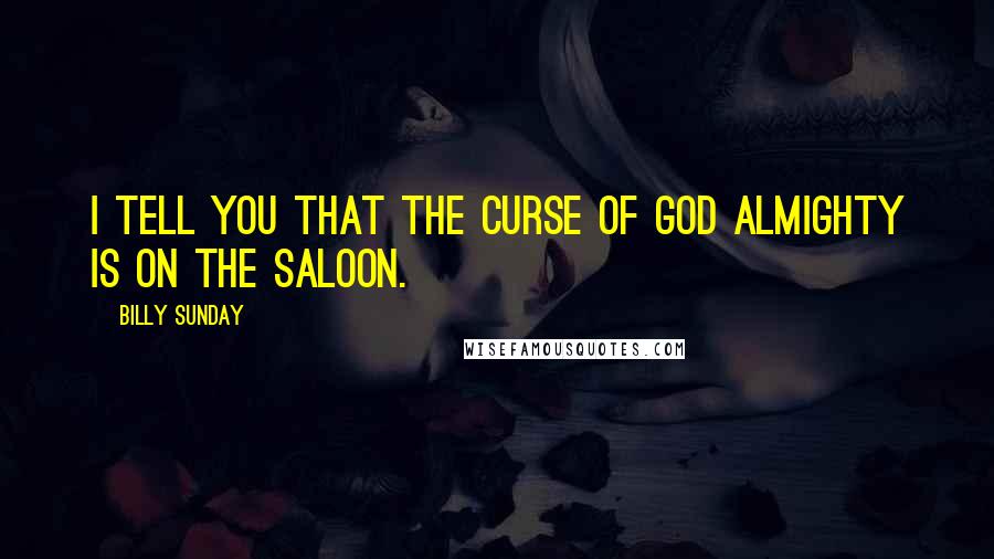 Billy Sunday Quotes: I tell you that the curse of God Almighty is on the saloon.