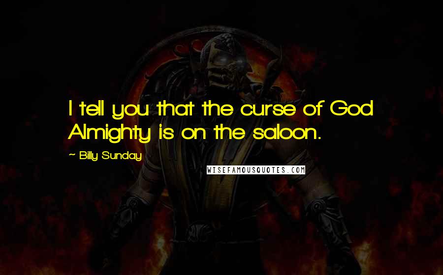 Billy Sunday Quotes: I tell you that the curse of God Almighty is on the saloon.