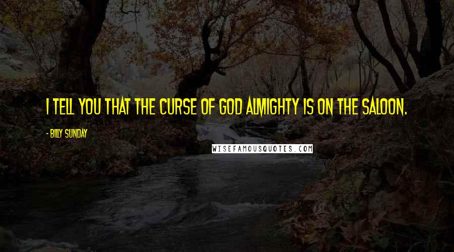 Billy Sunday Quotes: I tell you that the curse of God Almighty is on the saloon.