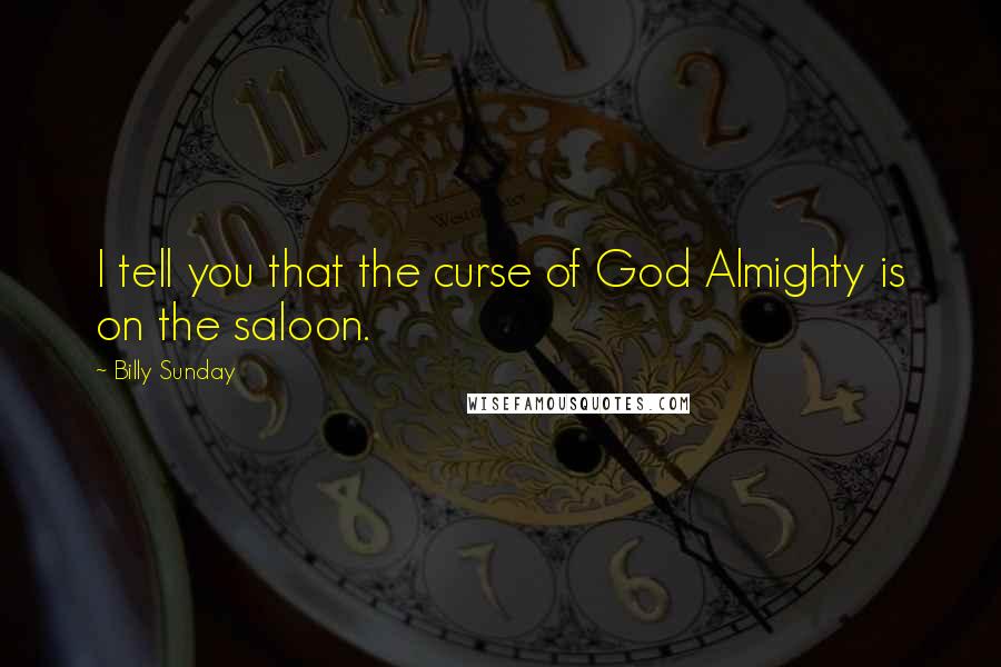 Billy Sunday Quotes: I tell you that the curse of God Almighty is on the saloon.