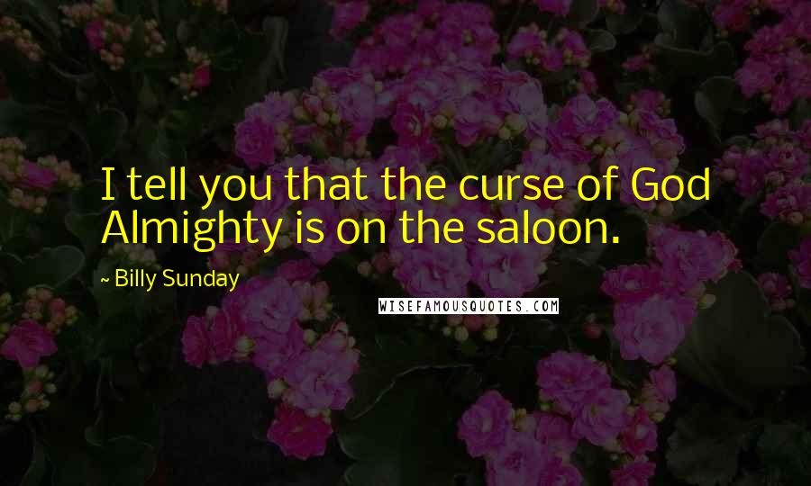 Billy Sunday Quotes: I tell you that the curse of God Almighty is on the saloon.