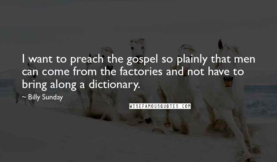 Billy Sunday Quotes: I want to preach the gospel so plainly that men can come from the factories and not have to bring along a dictionary.