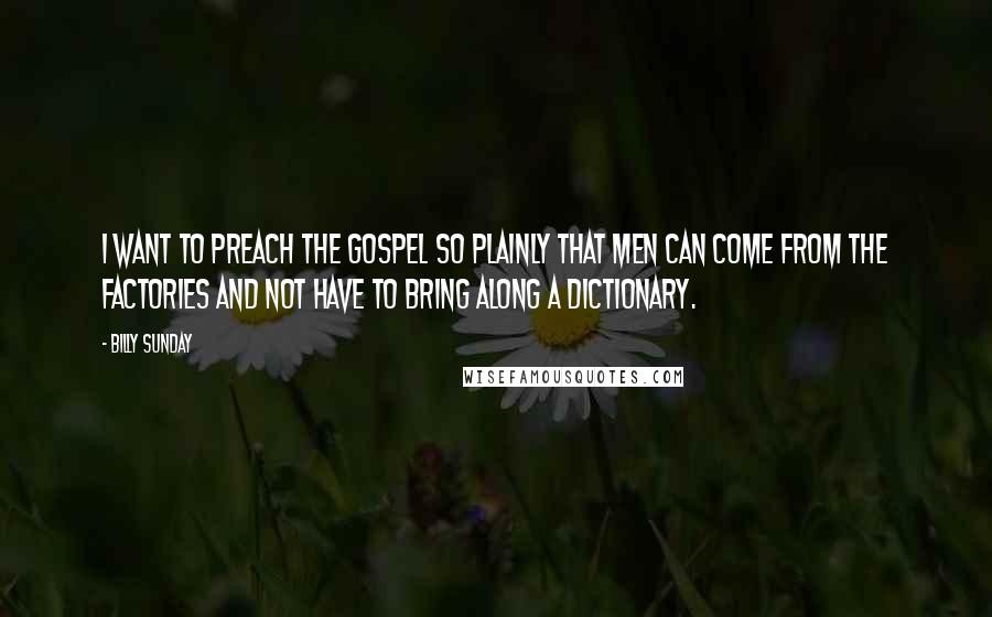 Billy Sunday Quotes: I want to preach the gospel so plainly that men can come from the factories and not have to bring along a dictionary.
