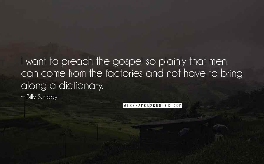 Billy Sunday Quotes: I want to preach the gospel so plainly that men can come from the factories and not have to bring along a dictionary.