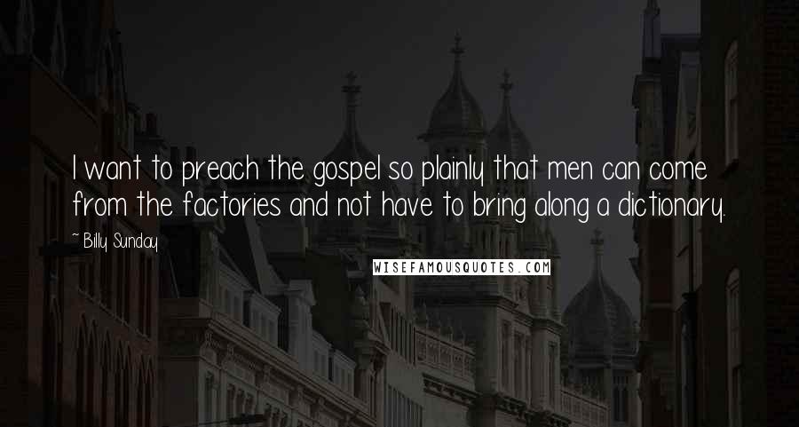 Billy Sunday Quotes: I want to preach the gospel so plainly that men can come from the factories and not have to bring along a dictionary.