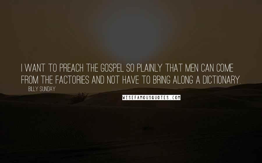 Billy Sunday Quotes: I want to preach the gospel so plainly that men can come from the factories and not have to bring along a dictionary.