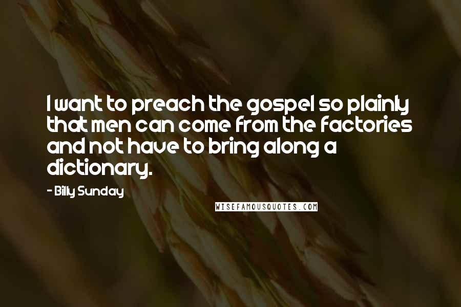 Billy Sunday Quotes: I want to preach the gospel so plainly that men can come from the factories and not have to bring along a dictionary.